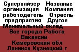 Супервайзер › Название организации ­ Компания-работодатель › Отрасль предприятия ­ Другое › Минимальный оклад ­ 1 - Все города Работа » Вакансии   . Кемеровская обл.,Ленинск-Кузнецкий г.